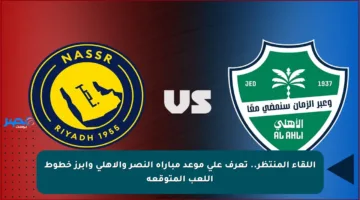 اللقاء المنتظر.. تعرف على موعد مباراة النصر والأهلي وأبرز خطوط اللعب المتوقعة
